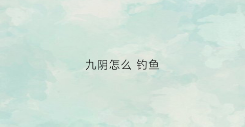 九阴怎么钓鱼(九阴怎么钓鱼赚钱)